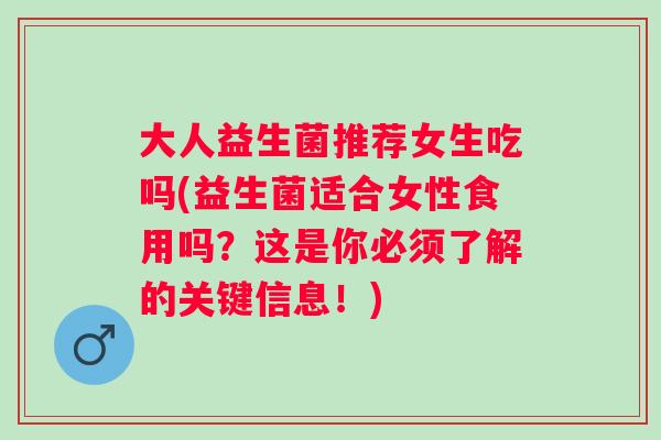 大人益生菌推荐女生吃吗(益生菌适合女性食用吗?这是你必须了解的关键信息!) 大人益生菌推荐女生吃吗(益生菌适合女性食用吗?这是你必须了解的关键信息!)