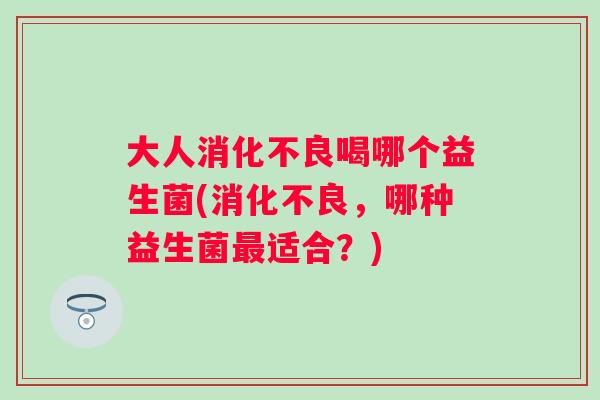 大人喝哪个益生菌(,哪种益生菌适合?) 大人喝哪个益生菌(,哪种益生菌适合?)