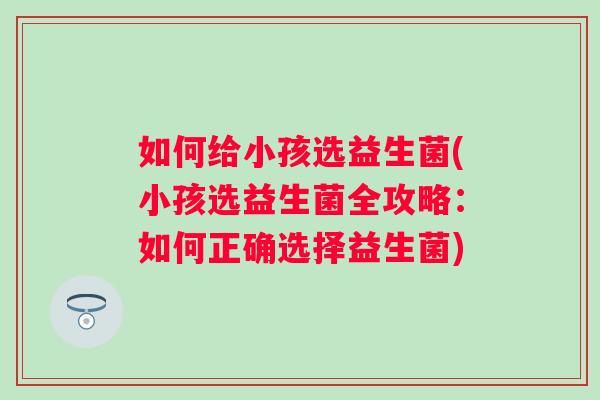 如何给小孩选益生菌(小孩选益生菌全攻略:如何正确选择益生菌) 如何给小孩选益生菌(小孩选益生菌全攻略:如何正确选择益生菌)