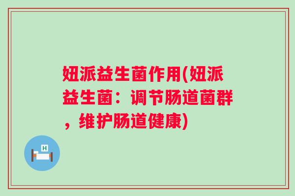 妞派益生菌作用(妞派益生菌：调节肠道菌群，维护肠道健康)