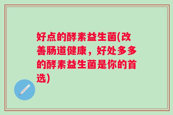 好点的酵素益生菌(改善肠道健康,好处多多的酵素益生菌是你的首选) 好点的酵素益生菌(改善肠道健康,好处多多的酵素益生菌是你的首选)
