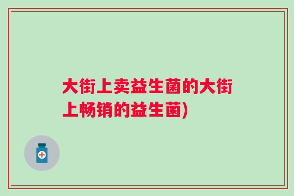 大街上卖益生菌的大街上畅销的益生菌) 大街上卖益生菌的大街上畅销的益生菌)