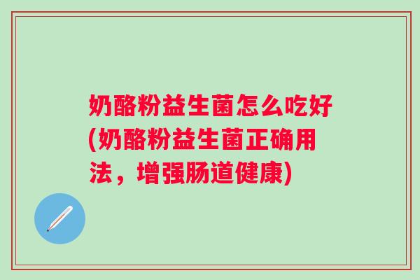 奶酪粉益生菌怎么吃好(奶酪粉益生菌正确用法，增强肠道健康)