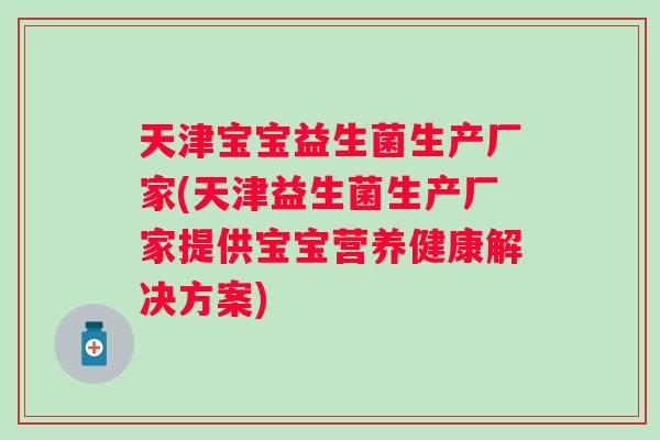 天津宝宝益生菌生产厂家(天津益生菌生产厂家提供宝宝营养健康解决方案) 天津宝宝益生菌生产厂家(天津益生菌生产厂家提供宝宝营养健康解决方案)