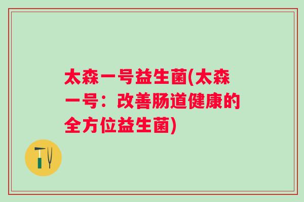 太森一号益生菌(太森一号:改善肠道健康的全方位益生菌) 太森一号益生菌(太森一号:改善肠道健康的全方位益生菌)