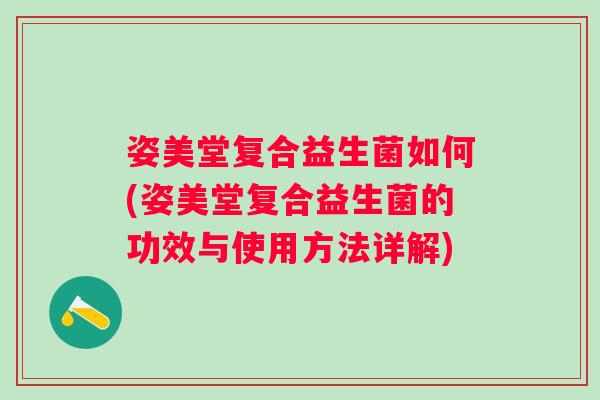 姿美堂复合益生菌如何(姿美堂复合益生菌的功效与使用方法详解)
