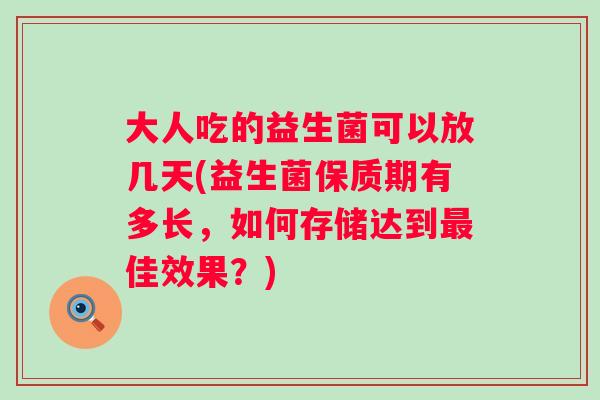 大人吃的益生菌可以放几天(益生菌保质期有多长,如何存储达到佳效果?) 大人吃的益生菌可以放几天(益生菌保质期有多长,如何存储达到佳效果?)