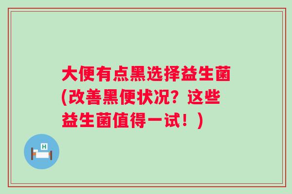 大便有点黑选择益生菌(改善黑便状况？这些益生菌值得一试！)