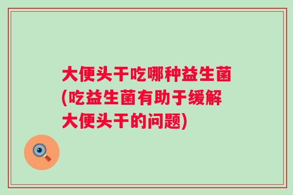 大便头干吃哪种益生菌(吃益生菌有助于缓解大便头干的问题)