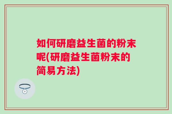 如何研磨益生菌的粉末呢(研磨益生菌粉末的简易方法) 如何研磨益生菌的粉末呢(研磨益生菌粉末的简易方法)