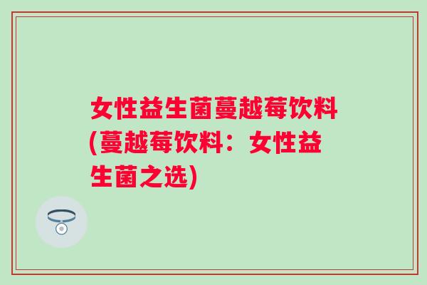 女性益生菌蔓越莓饮料(蔓越莓饮料：女性益生菌之选)
