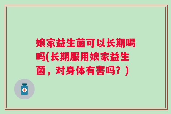 娘家益生菌可以长期喝吗(长期服用娘家益生菌,对身体有害吗?) 娘家益生菌可以长期喝吗(长期服用娘家益生菌,对身体有害吗?)