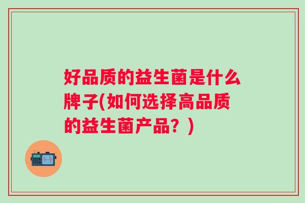 好品质的益生菌是什么牌子(如何选择高品质的益生菌产品？)