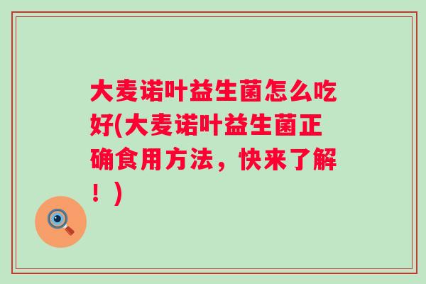 大麦诺叶益生菌怎么吃好(大麦诺叶益生菌正确食用方法,快来了解!) 大麦诺叶益生菌怎么吃好(大麦诺叶益生菌正确食用方法,快来了解!)