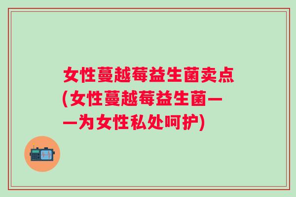 女性蔓越莓益生菌卖点(女性蔓越莓益生菌——为女性私处呵护)