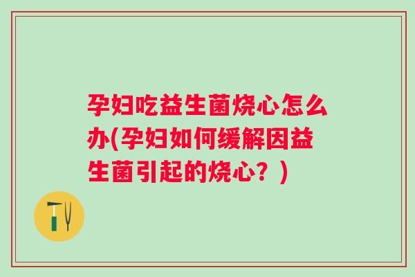 孕妇吃益生菌烧心怎么办(孕妇如何缓解因益生菌引起的烧心?) 孕妇吃益生菌烧心怎么办(孕妇如何缓解因益生菌引起的烧心?)
