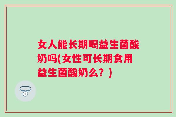 女人能长期喝益生菌酸奶吗(女性可长期食用益生菌酸奶么?) 女人能长期喝益生菌酸奶吗(女性可长期食用益生菌酸奶么?)