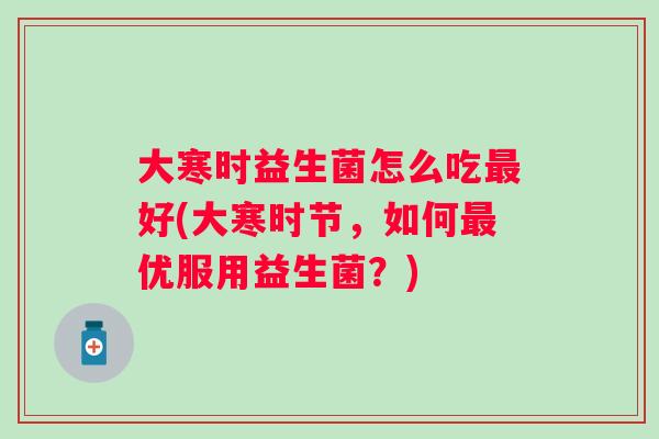 大寒时益生菌怎么吃最好(大寒时节，如何最优服用益生菌？)