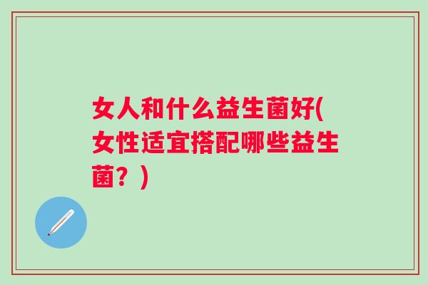 女人和什么益生菌好(女性适宜搭配哪些益生菌?) 女人和什么益生菌好(女性适宜搭配哪些益生菌?)