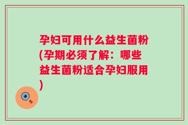 孕妇可用什么益生菌粉(孕期必须了解:哪些益生菌粉适合孕妇服用) 孕妇可用什么益生菌粉(孕期必须了解:哪些益生菌粉适合孕妇服用)