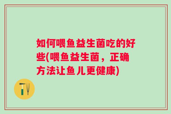 如何喂鱼益生菌吃的好些(喂鱼益生菌,正确方法让鱼儿更健康) 如何喂鱼益生菌吃的好些(喂鱼益生菌,正确方法让鱼儿更健康)