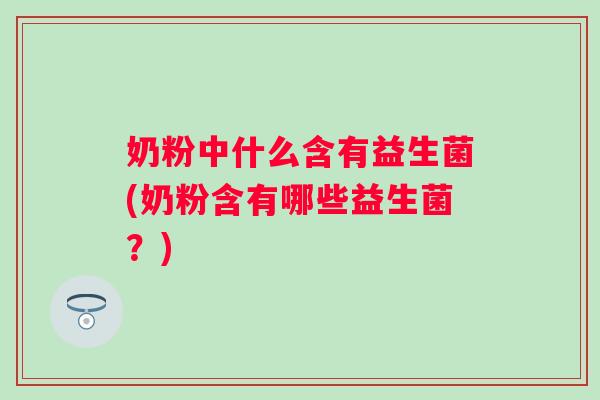 奶粉中什么含有益生菌(奶粉含有哪些益生菌？)