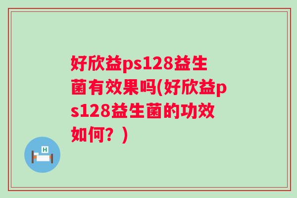 好欣益ps128益生菌有效果吗(好欣益ps128益生菌的功效如何?) 好欣益ps128益生菌有效果吗(好欣益ps128益生菌的功效如何?)