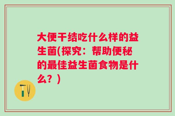 大便干结吃什么样的益生菌(探究：帮助的佳益生菌食物是什么？)