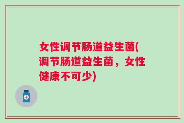 女性调节肠道益生菌(调节肠道益生菌,女性健康不可少) 女性调节肠道益生菌(调节肠道益生菌,女性健康不可少)