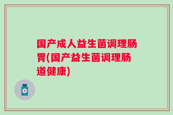 国产成人益生菌调理肠胃(国产益生菌调理肠道健康)