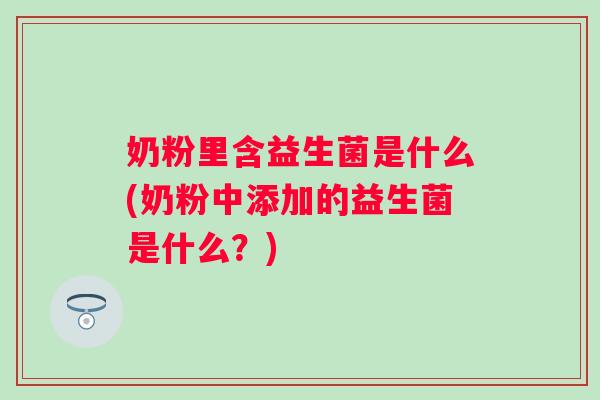 奶粉里含益生菌是什么(奶粉中添加的益生菌是什么?) 奶粉里含益生菌是什么(奶粉中添加的益生菌是什么?)