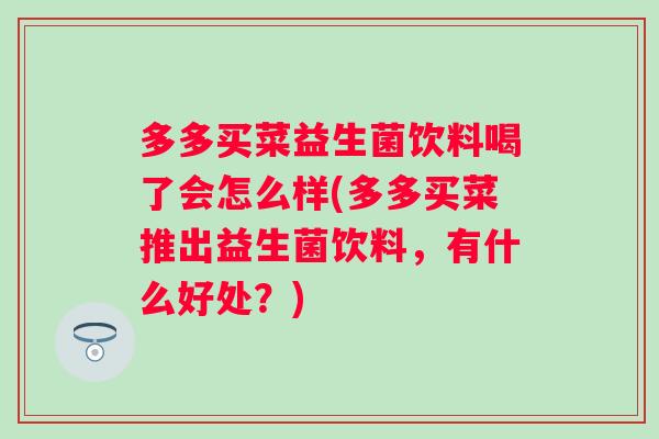 多多买菜益生菌饮料喝了会怎么样(多多买菜推出益生菌饮料,有什么好处?) 多多买菜益生菌饮料喝了会怎么样(多多买菜推出益生菌饮料,有什么好处?)