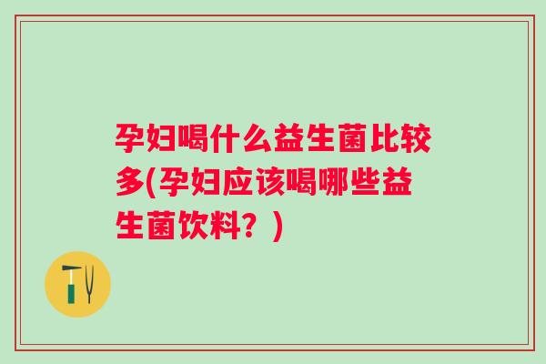 孕妇喝什么益生菌比较多(孕妇应该喝哪些益生菌饮料?) 孕妇喝什么益生菌比较多(孕妇应该喝哪些益生菌饮料?)