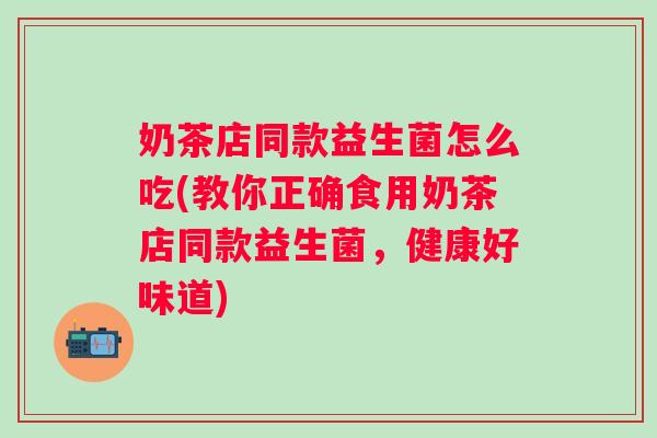 奶茶店同款益生菌怎么吃(教你正确食用奶茶店同款益生菌，健康好味道)