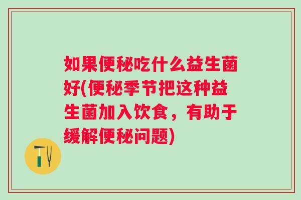 如果吃什么益生菌好(季节把这种益生菌加入饮食,有助于缓解问题) 如果吃什么益生菌好(季节把这种益生菌加入饮食,有助于缓解问题)