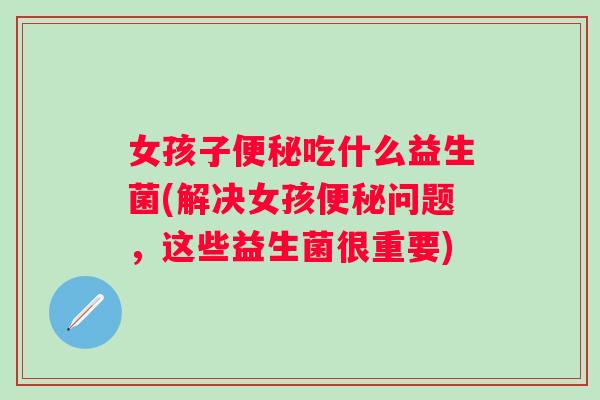 女孩子便秘吃什么益生菌(解决女孩便秘问题，这些益生菌很重要)