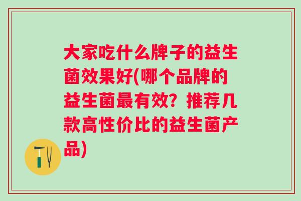 大家吃什么牌子的益生菌效果好(哪个品牌的益生菌最有效？推荐几款高性价比的益生菌产品)