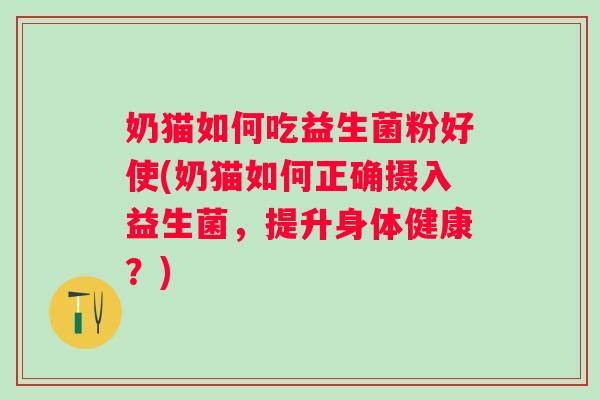 奶猫如何吃益生菌粉好使(奶猫如何正确摄入益生菌,提升身体健康?) 奶猫如何吃益生菌粉好使(奶猫如何正确摄入益生菌,提升身体健康?)