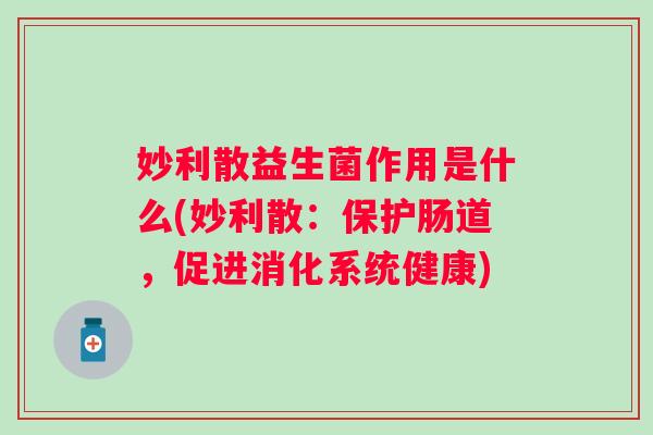 妙利散益生菌作用是什么(妙利散:保护肠道,促进消化系统健康) 妙利散益生菌作用是什么(妙利散:保护肠道,促进消化系统健康)