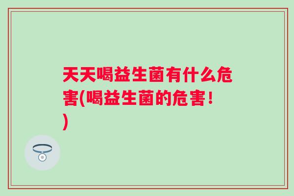 天天喝益生菌有什么危害(喝益生菌的危害！)