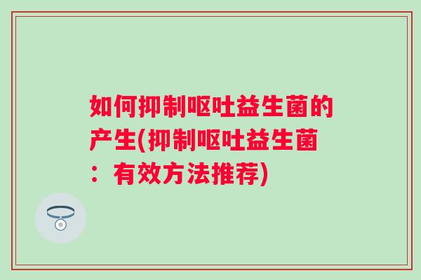 如何抑制益生菌的产生(抑制益生菌:有效方法推荐) 如何抑制益生菌的产生(抑制益生菌:有效方法推荐)