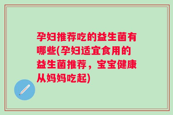 孕妇推荐吃的益生菌有哪些(孕妇适宜食用的益生菌推荐,宝宝健康从妈妈吃起) 孕妇推荐吃的益生菌有哪些(孕妇适宜食用的益生菌推荐,宝宝健康从妈妈吃起)