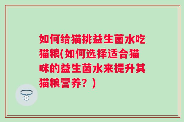 如何给猫挑益生菌水吃猫粮(如何选择适合猫咪的益生菌水来提升其猫粮营养？)