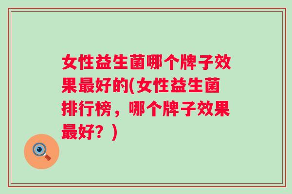 女性益生菌哪个牌子效果好的(女性益生菌排行榜，哪个牌子效果好？)