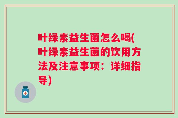 叶绿素益生菌怎么喝(叶绿素益生菌的饮用方法及注意事项：详细指导)