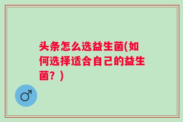 头条怎么选益生菌(如何选择适合自己的益生菌？)