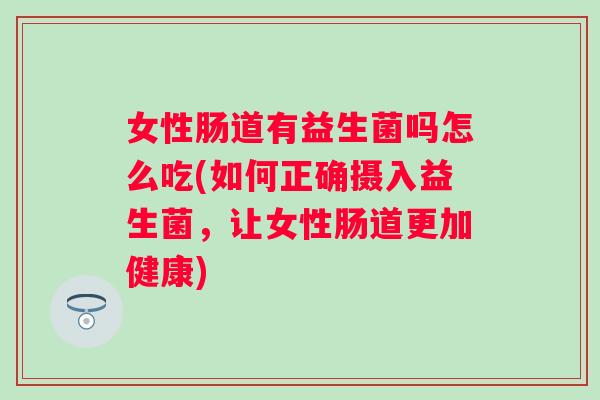 女性肠道有益生菌吗怎么吃(如何正确摄入益生菌,让女性肠道更加健康) 女性肠道有益生菌吗怎么吃(如何正确摄入益生菌,让女性肠道更加健康)