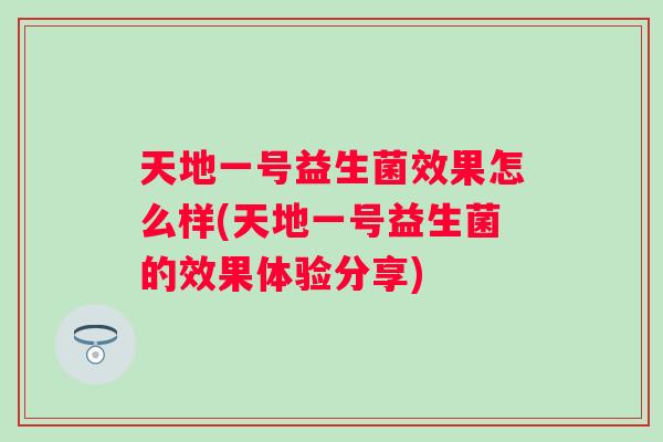 天地一号益生菌效果怎么样(天地一号益生菌的效果体验分享) 天地一号益生菌效果怎么样(天地一号益生菌的效果体验分享)
