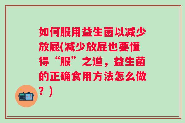 如何服用益生菌以减少放屁(减少放屁也要懂得“服”之道，益生菌的正确食用方法怎么做？)