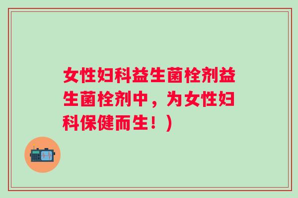 女性益生菌栓剂益生菌栓剂中,为女性保健而生!) 女性益生菌栓剂益生菌栓剂中,为女性保健而生!)